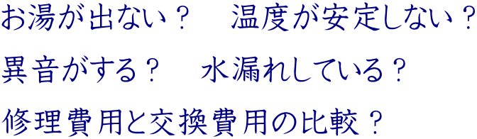 お湯が出ない？　温度が安定しない？ 異音がする？　水漏れしている？ 修理費用と交換費用の比較？