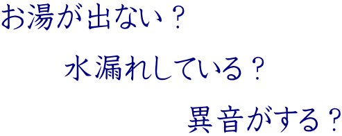 お湯が出ない？ 　　水漏れしている？ 　　　　　　異音がする？